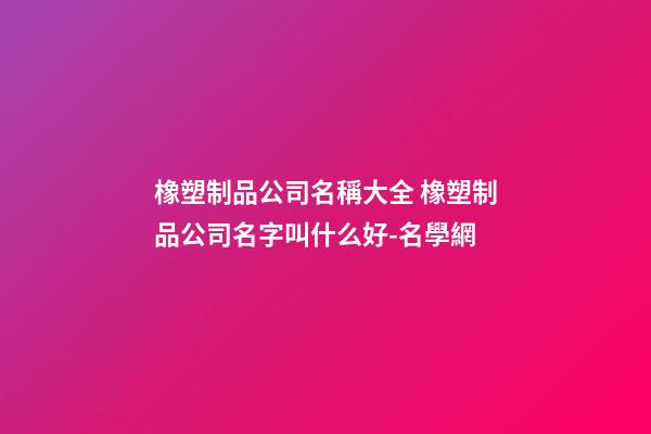 橡塑制品公司名稱大全 橡塑制品公司名字叫什么好-名學網-第1張-公司起名-玄機派
